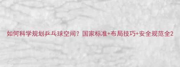 图片 如何科学规划乒乓球空间？国家标准+布局技巧+安全规范全2