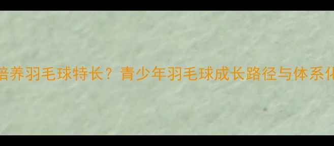 图片 如何系统培养羽毛球特长？青少年羽毛球成长路径与体系化训练方案
