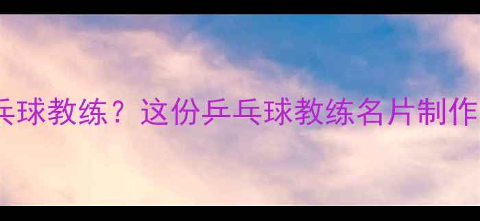 图片 如何选择优质乒乓球教练？这份乒乓球教练名片制作指南+教学服务全