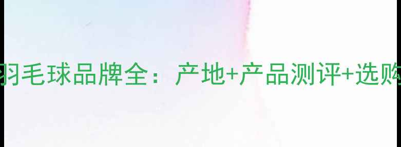 图片 威肯羽毛球品牌全：产地+产品测评+选购指南