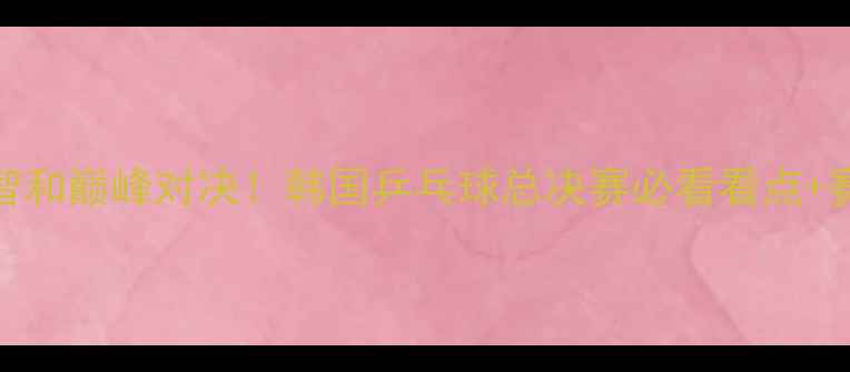 图片 孙颖莎张本智和巅峰对决！韩国乒乓球总决赛必看看点+赛程时间全🔥