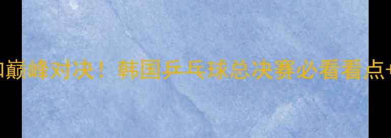 图片 孙颖莎张本智和巅峰对决！韩国乒乓球总决赛必看看点+赛程时间全🔥2