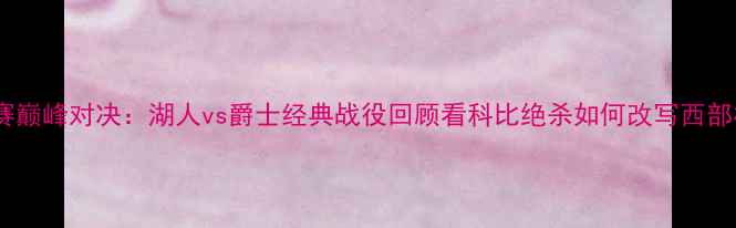 图片 季后赛巅峰对决：湖人vs爵士经典战役回顾看科比绝杀如何改写西部格局1