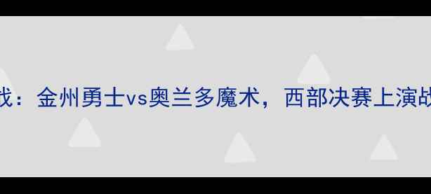图片 季后赛焦点战：金州勇士vs奥兰多魔术，西部决赛上演战术巅峰对决