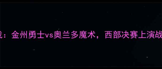 图片 季后赛焦点战：金州勇士vs奥兰多魔术，西部决赛上演战术巅峰对决1
