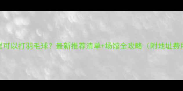 图片 宁波哪里可以打羽毛球？最新推荐清单+场馆全攻略（附地址费用交通）