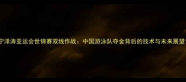 图片 宁泽涛亚运会世锦赛双线作战：中国游泳队夺金背后的技术与未来展望1