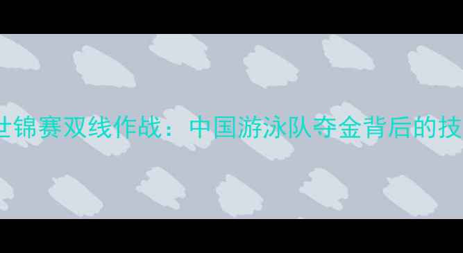 图片 宁泽涛亚运会世锦赛双线作战：中国游泳队夺金背后的技术与未来展望2