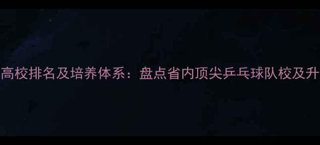 图片 安徽乒乓球高校排名及培养体系：盘点省内顶尖乒乓球队校及升学就业指南