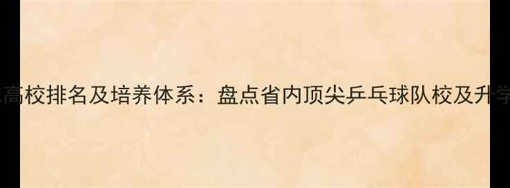 图片 安徽乒乓球高校排名及培养体系：盘点省内顶尖乒乓球队校及升学就业指南2
