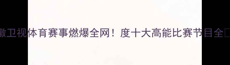 图片 安徽卫视体育赛事燃爆全网！度十大高能比赛节目全🏆🔥
