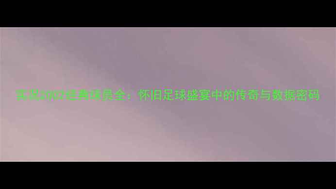 图片 实况2002经典球员全：怀旧足球盛宴中的传奇与数据密码