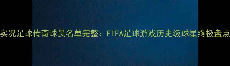 图片 实况足球传奇球员名单完整：FIFA足球游戏历史级球星终极盘点
