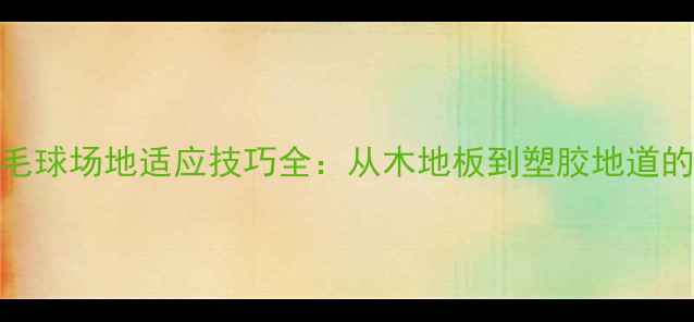 图片 室内外羽毛球场地适应技巧全：从木地板到塑胶地道的实战攻略