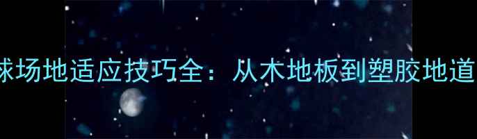 图片 室内外羽毛球场地适应技巧全：从木地板到塑胶地道的实战攻略1