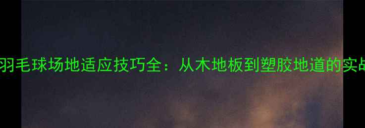 图片 室内外羽毛球场地适应技巧全：从木地板到塑胶地道的实战攻略2