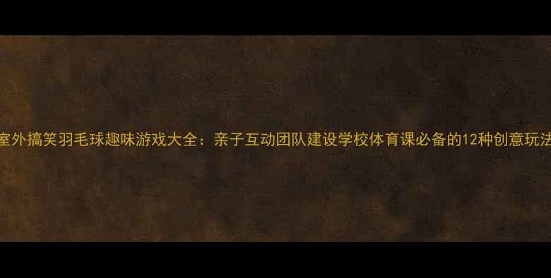 图片 室外搞笑羽毛球趣味游戏大全：亲子互动团队建设学校体育课必备的12种创意玩法