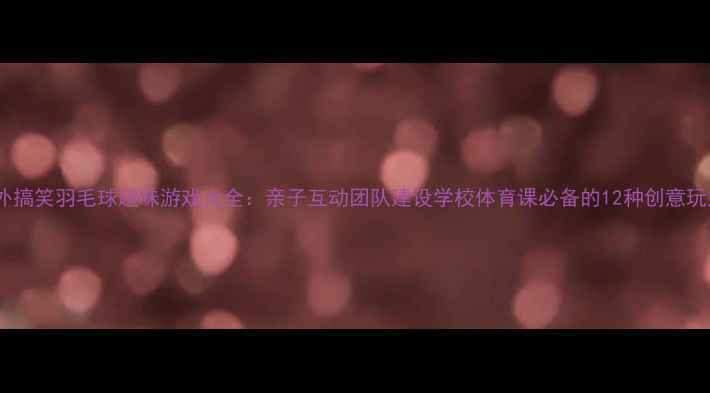 图片 室外搞笑羽毛球趣味游戏大全：亲子互动团队建设学校体育课必备的12种创意玩法2