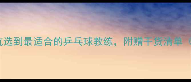图片 家长必看！3步教你避坑选到最适合的乒乓球教练，附赠干货清单（附不同年龄选择攻略）