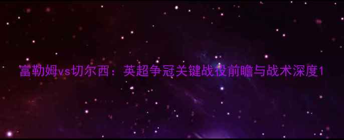 图片 富勒姆vs切尔西：英超争冠关键战役前瞻与战术深度1