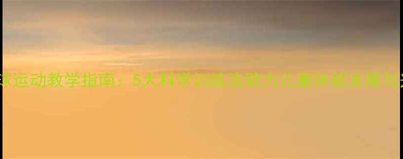 图片 小学乒乓球运动教学指南：5大科学训练法助力儿童体能发展与兴趣培养1