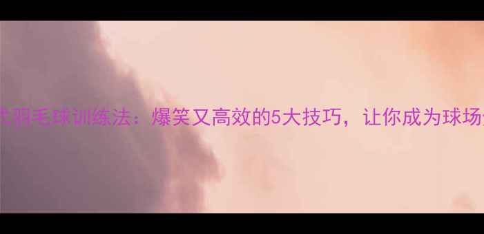 图片 小黄人式羽毛球训练法：爆笑又高效的5大技巧，让你成为球场焦点！2