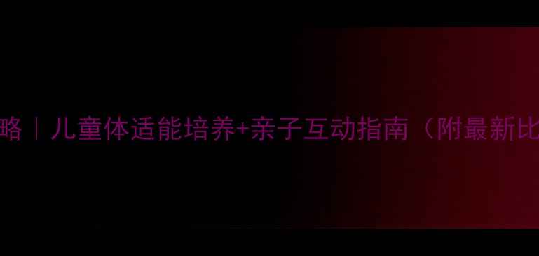 图片 少儿羽毛球赛事全攻略｜儿童体适能培养+亲子互动指南（附最新比赛日程+报名通道）2