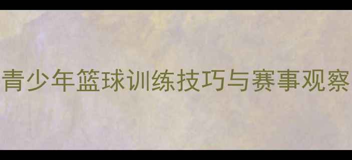 图片 少年NBA比赛全攻略：青少年篮球训练技巧与赛事观察指南（附最新数据）1