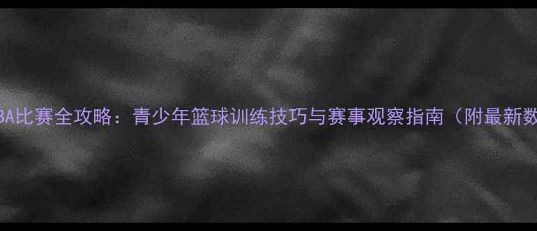 图片 少年NBA比赛全攻略：青少年篮球训练技巧与赛事观察指南（附最新数据）2