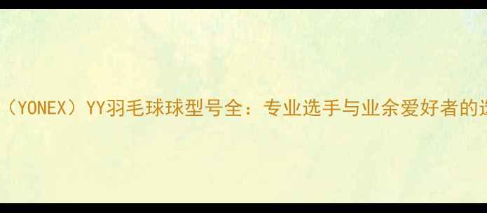 图片 尤尼克斯（YONEX）YY羽毛球球型号全：专业选手与业余爱好者的选购指南1