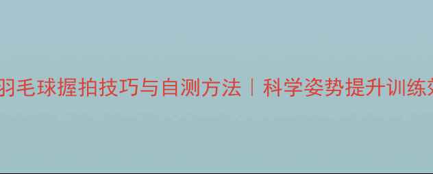 图片 居家羽毛球握拍技巧与自测方法｜科学姿势提升训练效果1