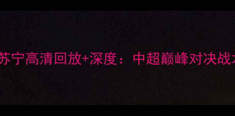 图片 山东泰山VS江苏苏宁高清回放+深度：中超巅峰对决战术与数据全复盘2