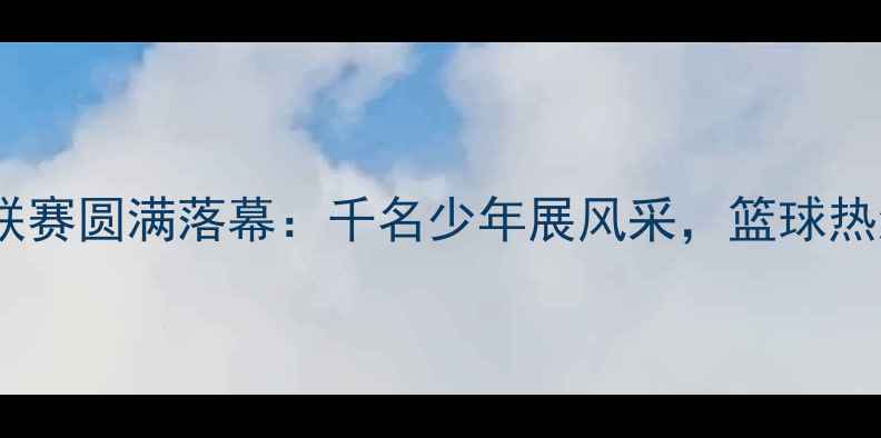 图片 山东青少年篮球联赛圆满落幕：千名少年展风采，篮球热浪席卷齐鲁大地1