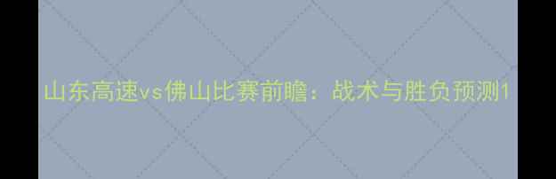 图片 山东高速vs佛山比赛前瞻：战术与胜负预测1