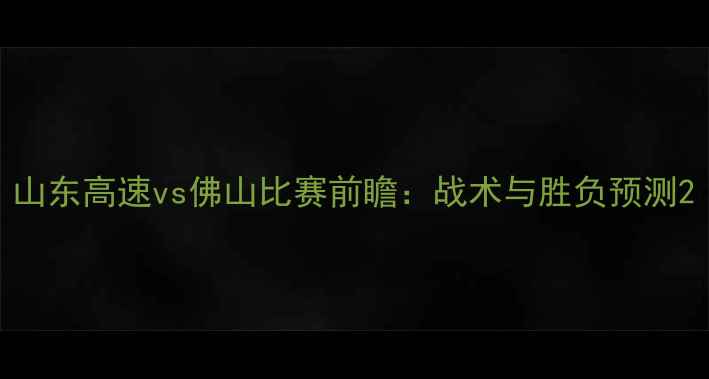 图片 山东高速vs佛山比赛前瞻：战术与胜负预测2