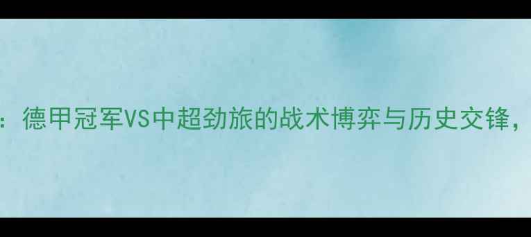 图片 山东鲁能vs拜仁慕尼黑：德甲冠军VS中超劲旅的战术博弈与历史交锋，中德足球巅峰对决前瞻