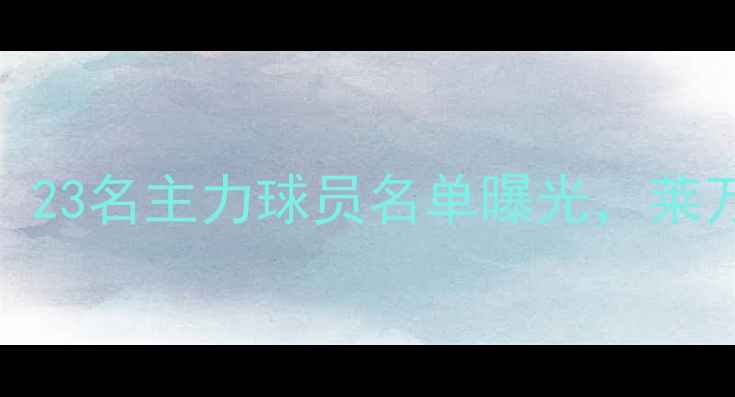 图片 山东鲁能新赛季大换血！23名主力球员名单曝光，莱万领衔三大核心引援深度