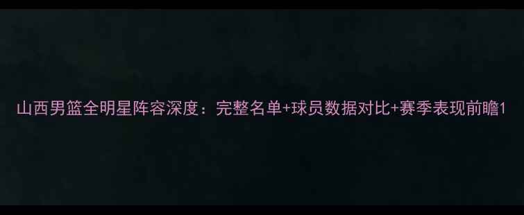 图片 山西男篮全明星阵容深度：完整名单+球员数据对比+赛季表现前瞻1