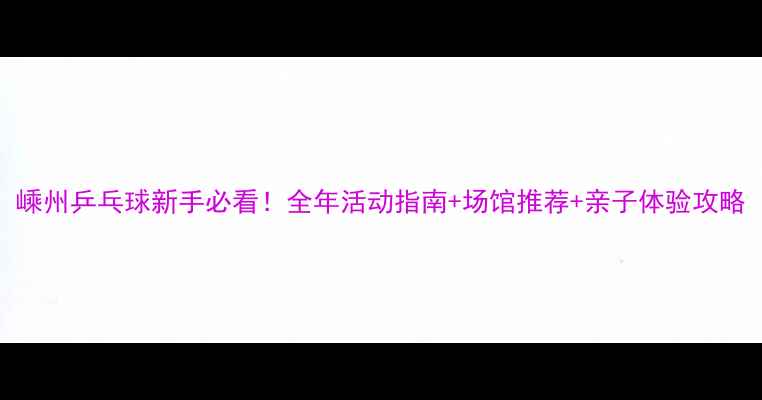 图片 嵊州乒乓球新手必看！全年活动指南+场馆推荐+亲子体验攻略