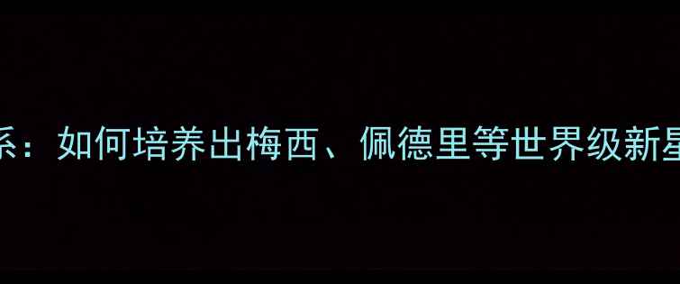 图片 巴塞罗那青训体系：如何培养出梅西、佩德里等世界级新星？附青训营探秘