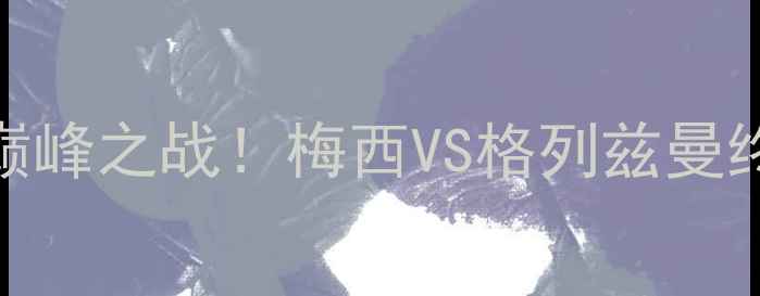 图片 巴萨vs马竞：巅峰之战！梅西VS格列兹曼终极对决与战术