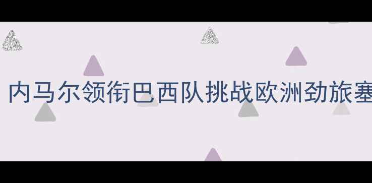 图片 巴西vs塞尔维亚高清直播：内马尔领衔巴西队挑战欧洲劲旅塞尔维亚，赛事前瞻与深度2