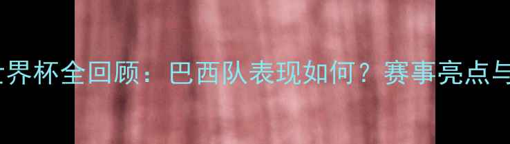 图片 巴西世界杯全回顾：巴西队表现如何？赛事亮点与争议1