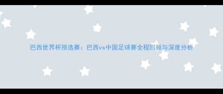 图片 巴西世界杯预选赛：巴西vs中国足球赛全程回顾与深度分析