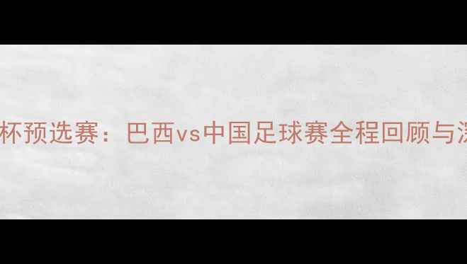 图片 巴西世界杯预选赛：巴西vs中国足球赛全程回顾与深度分析1