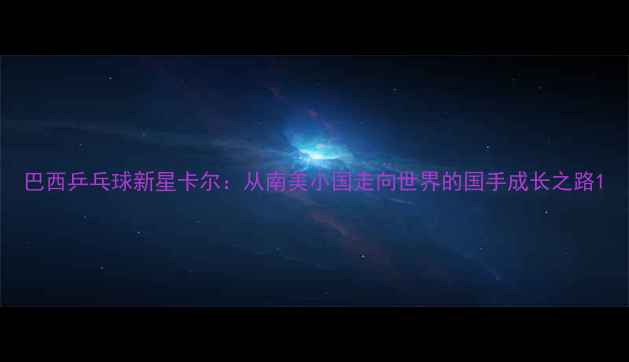 图片 巴西乒乓球新星卡尔：从南美小国走向世界的国手成长之路1