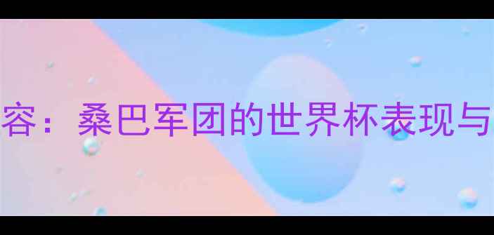 图片 巴西国家队阵容：桑巴军团的世界杯表现与关键球员分析
