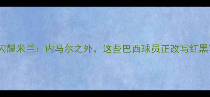 图片 巴西国脚闪耀米兰：内马尔之外，这些巴西球员正改写红黑军团历史1