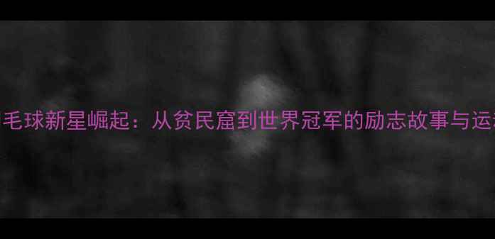 图片 巴西羽毛球新星崛起：从贫民窟到世界冠军的励志故事与运动天赋