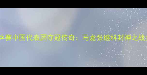 图片 巴黎世乒赛中国代表团夺冠传奇：马龙张继科封神之战全纪录1